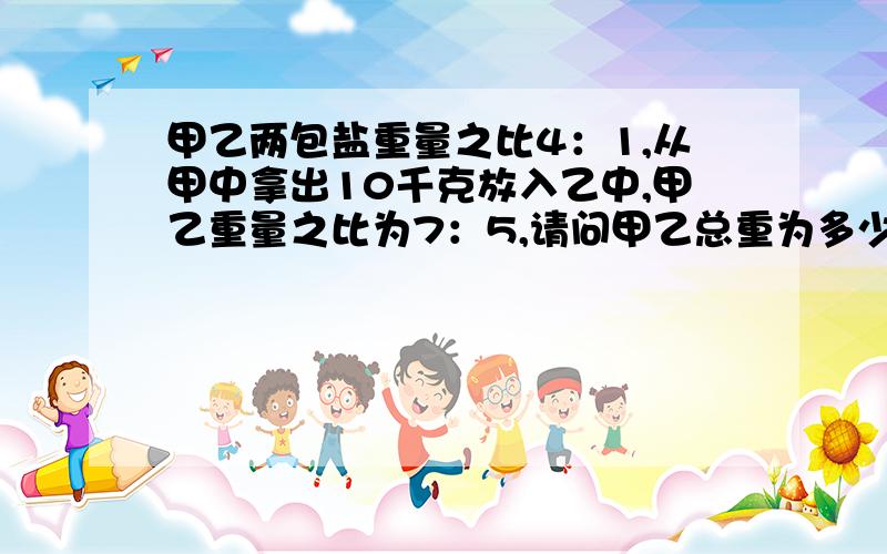 甲乙两包盐重量之比4：1,从甲中拿出10千克放入乙中,甲乙重量之比为7：5,请问甲乙总重为多少?