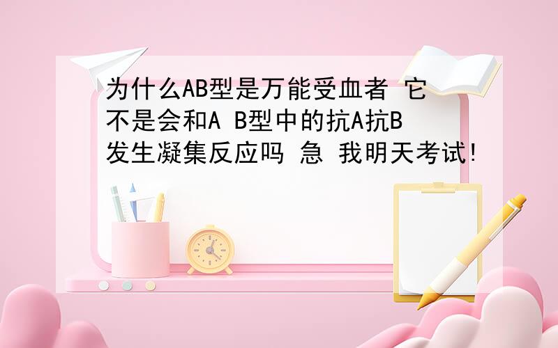 为什么AB型是万能受血者 它不是会和A B型中的抗A抗B发生凝集反应吗 急 我明天考试!