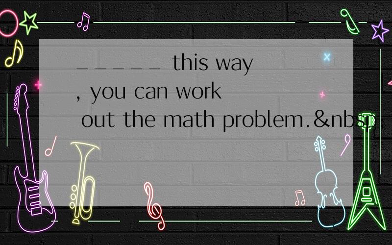 _____ this way, you can work out the math problem.  A．O