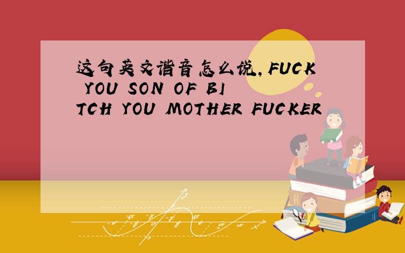 这句英文谐音怎么说,FUCK YOU SON OF BITCH YOU MOTHER FUCKER