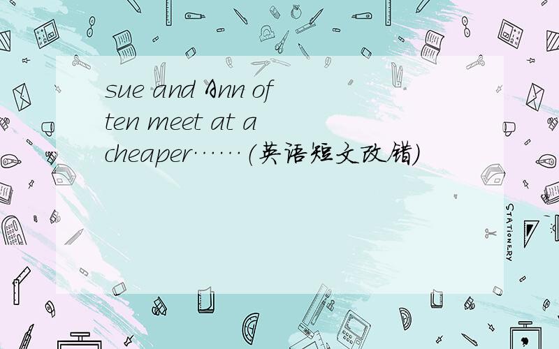 sue and Ann often meet at a cheaper……（英语短文改错）