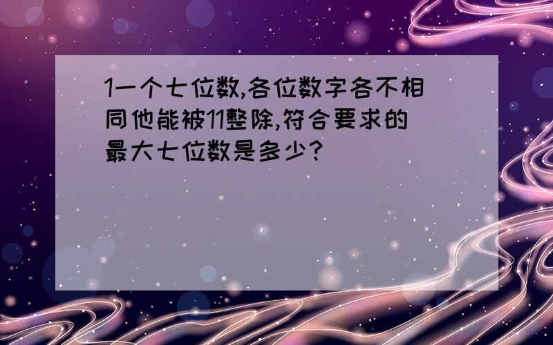 1一个七位数,各位数字各不相同他能被11整除,符合要求的最大七位数是多少?