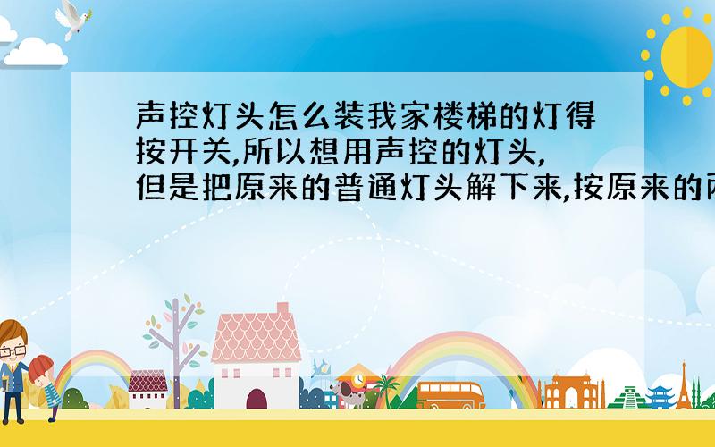 声控灯头怎么装我家楼梯的灯得按开关,所以想用声控的灯头,但是把原来的普通灯头解下来,按原来的两根线接上以后,就是不亮,再