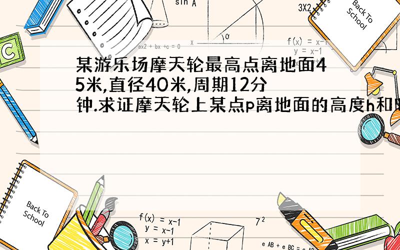 某游乐场摩天轮最高点离地面45米,直径40米,周期12分钟.求证摩天轮上某点p离地面的高度h和时间的函数关系为h=-20