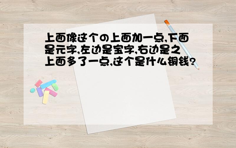 上面像这个の上面加一点,下面是元字,左边是宝字,右边是之上面多了一点,这个是什么铜钱?