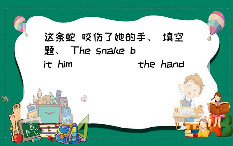 这条蛇 咬伤了她的手、 填空题、 The snake bit him _____ the hand