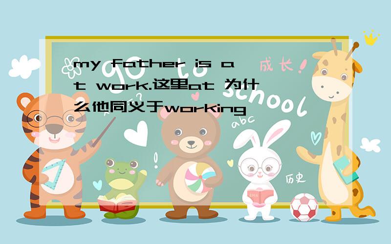 my father is at work.这里at 为什么他同义于working