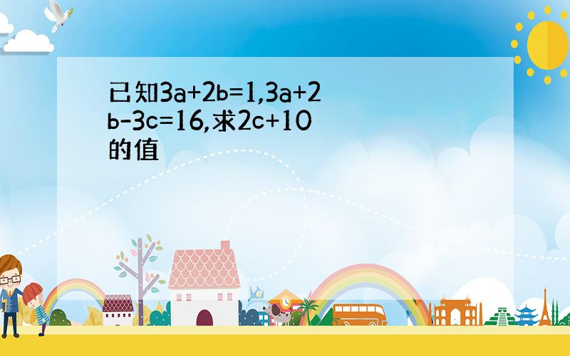 已知3a+2b=1,3a+2b-3c=16,求2c+10的值