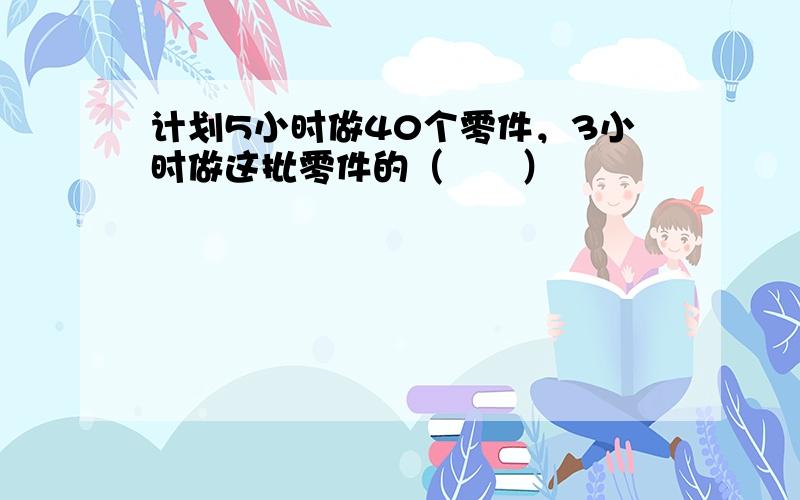 计划5小时做40个零件，3小时做这批零件的（　　）