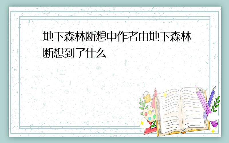 地下森林断想中作者由地下森林断想到了什么