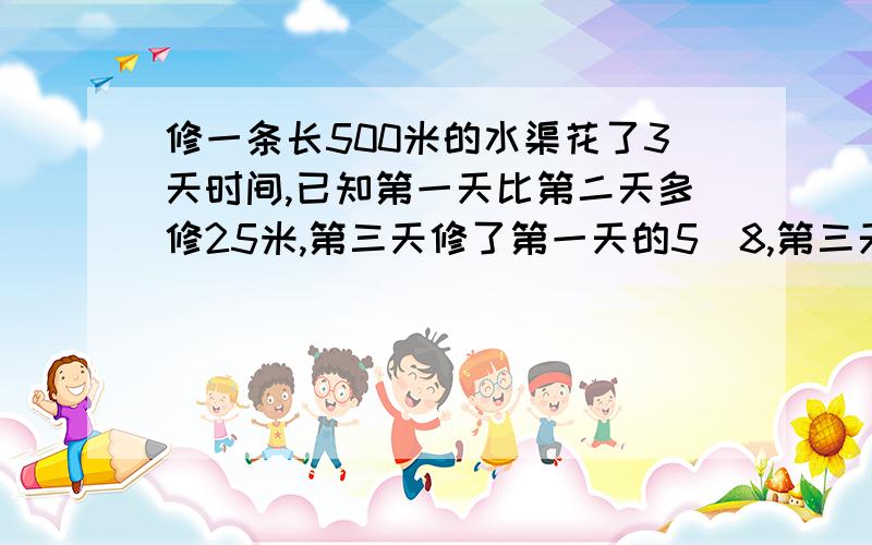 修一条长500米的水渠花了3天时间,已知第一天比第二天多修25米,第三天修了第一天的5\8,第三天修了多少