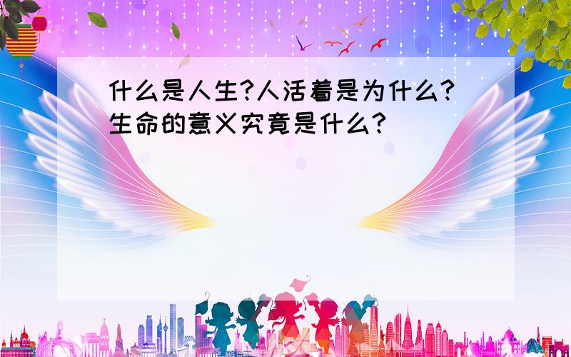 什么是人生?人活着是为什么?生命的意义究竟是什么?