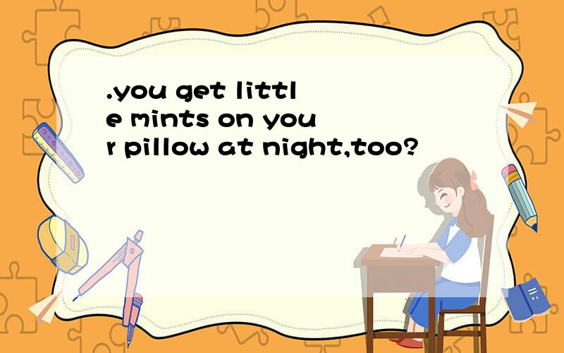 .you get little mints on your pillow at night,too?