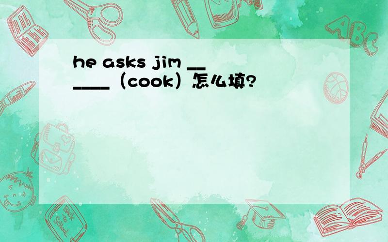 he asks jim ______（cook）怎么填?