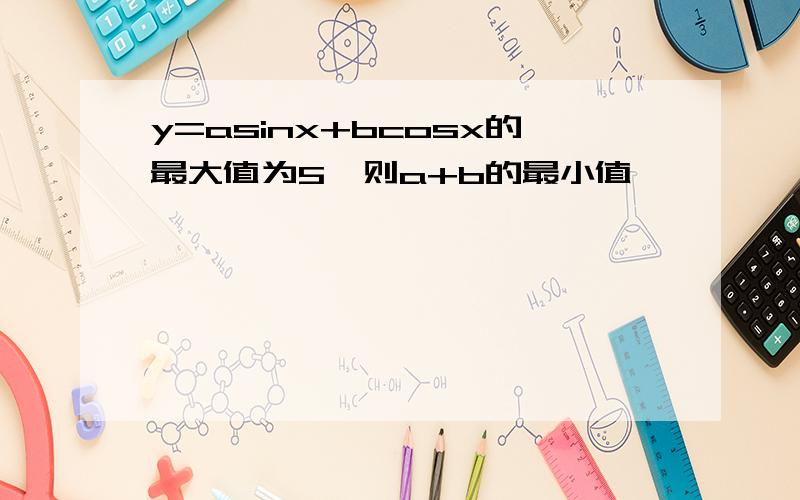 y=asinx+bcosx的最大值为5,则a+b的最小值