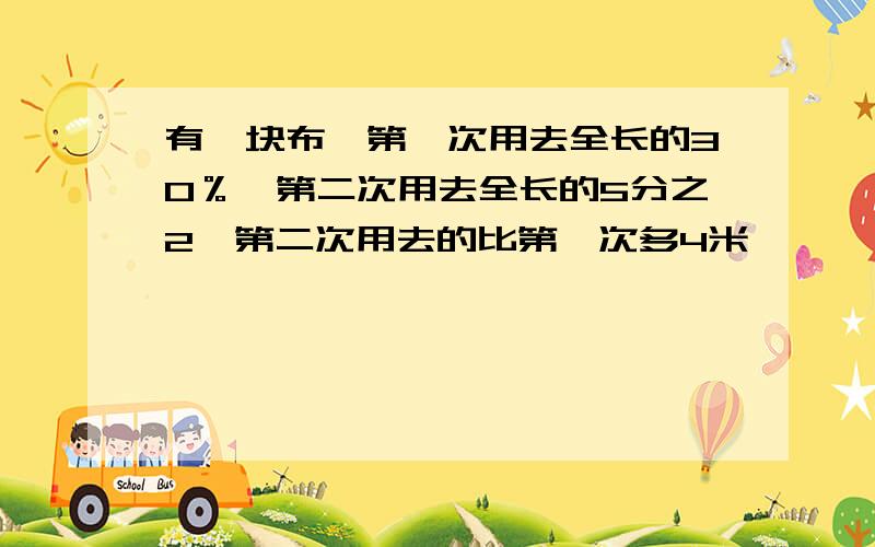 有一块布,第一次用去全长的30％,第二次用去全长的5分之2,第二次用去的比第一次多4米,