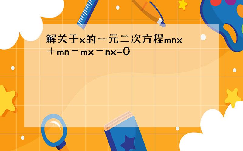 解关于x的一元二次方程mnx＋mn－mx－nx=0