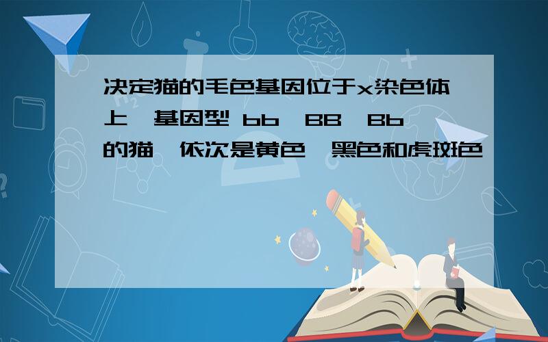 决定猫的毛色基因位于x染色体上,基因型 bb、BB、Bb的猫,依次是黄色、黑色和虎斑色