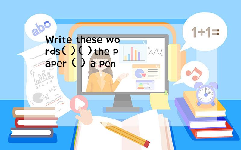 Write these words( )( )the paper ( ) a pen