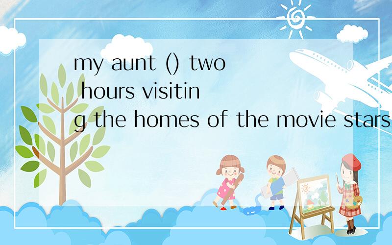 my aunt () two hours visiting the homes of the movie stars