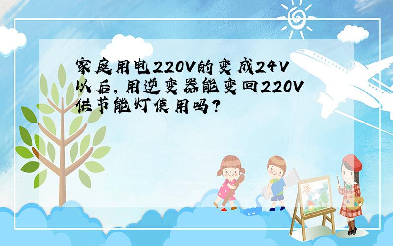 家庭用电220V的变成24V以后,用逆变器能变回220V供节能灯使用吗?