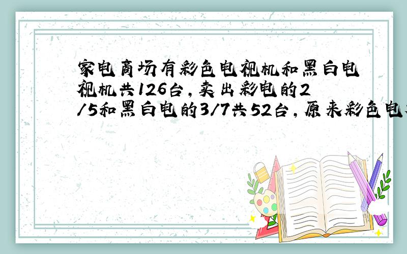 家电商场有彩色电视机和黑白电视机共126台,卖出彩电的2/5和黑白电的3/7共52台,原来彩色电视机有( )台,