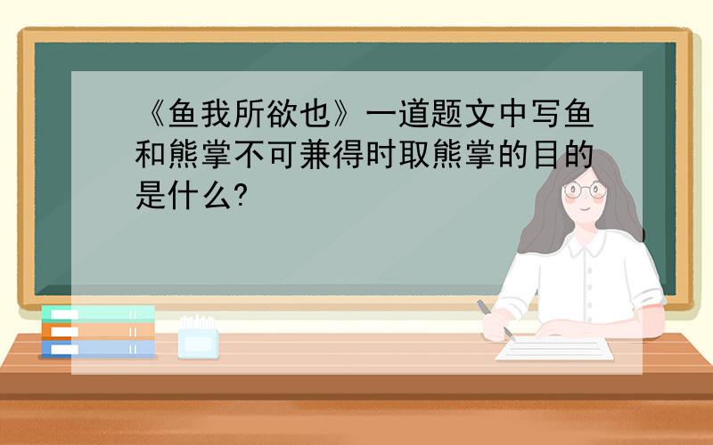 《鱼我所欲也》一道题文中写鱼和熊掌不可兼得时取熊掌的目的是什么?