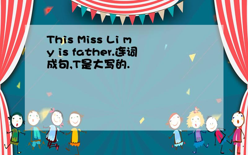 This Miss Li my is father.连词成句,T是大写的.