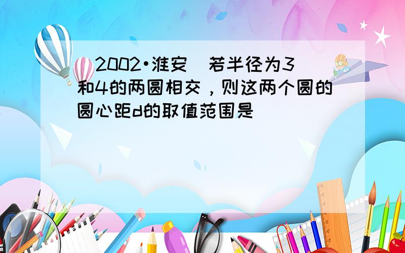 （2002•淮安）若半径为3和4的两圆相交，则这两个圆的圆心距d的取值范围是（　　）