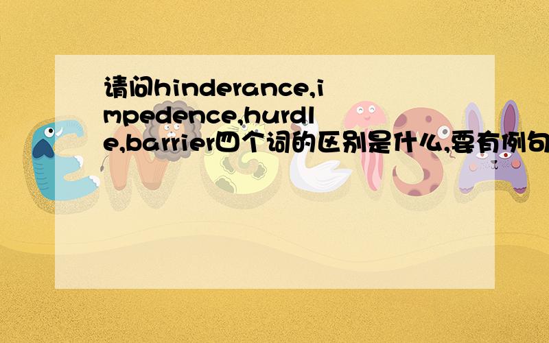 请问hinderance,impedence,hurdle,barrier四个词的区别是什么,要有例句,讲清楚点