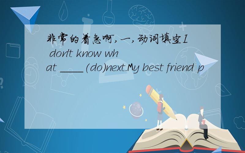 非常的着急啊,一,动词填空I don't know what ＿＿＿＿(do)next.My best friend p