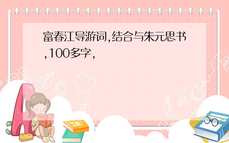 富春江导游词,结合与朱元思书,100多字,