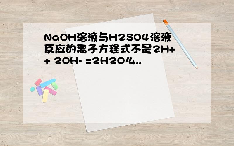 NaOH溶液与H2SO4溶液反应的离子方程式不是2H+ + 2OH- =2H2O么..