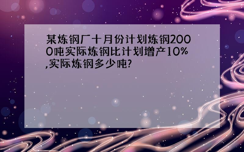 某炼钢厂十月份计划炼钢2000吨实际炼钢比计划增产10%,实际炼钢多少吨?