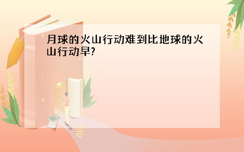 月球的火山行动难到比地球的火山行动早?