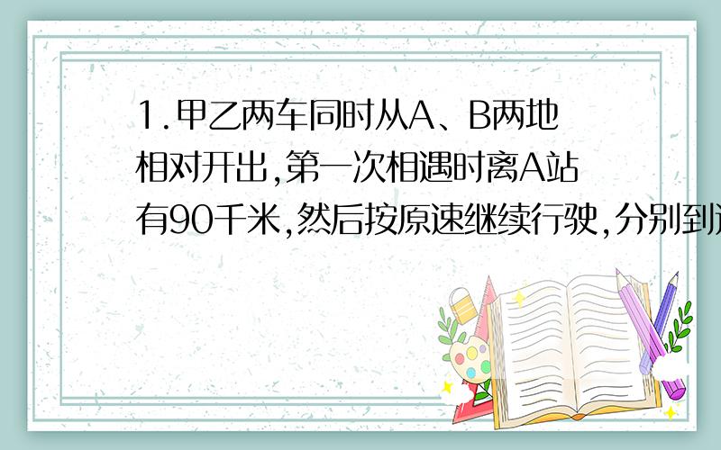 1.甲乙两车同时从A、B两地相对开出,第一次相遇时离A站有90千米,然后按原速继续行驶,分别到达对方车站后立即返回,第二