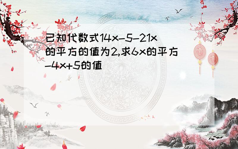 已知代数式14x-5-21x的平方的值为2,求6x的平方-4x+5的值