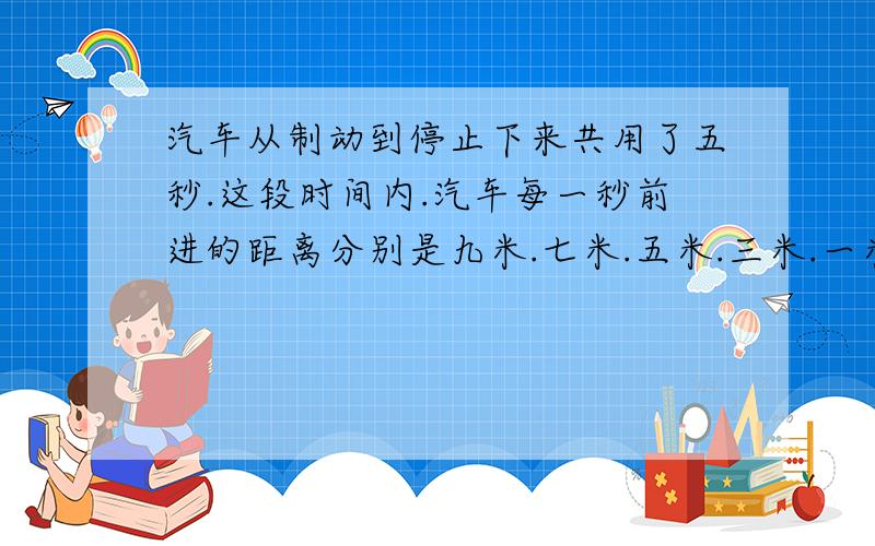 汽车从制动到停止下来共用了五秒.这段时间内.汽车每一秒前进的距离分别是九米.七米.五米.三米.一米.求汽车前一秒.二秒.