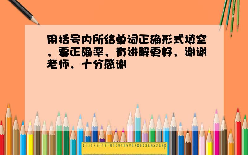 用括号内所给单词正确形式填空，要正确率，有讲解更好，谢谢老师，十分感谢