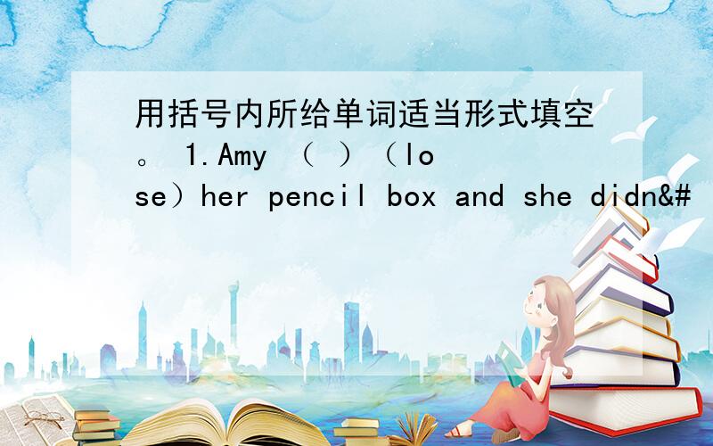 用括号内所给单词适当形式填空。 1.Amy （ ）（lose）her pencil box and she didn&#