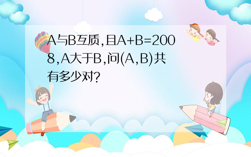 A与B互质,且A+B=2008,A大于B,问(A,B)共有多少对?