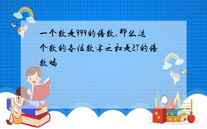 一个数是999的倍数,那么这个数的各位数字之和是27的倍数吗