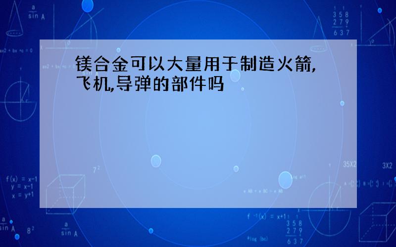 镁合金可以大量用于制造火箭,飞机,导弹的部件吗