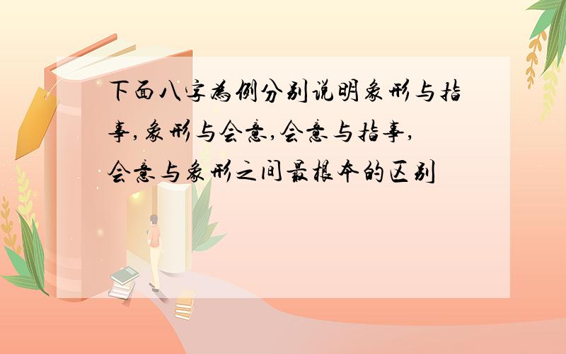 下面八字为例分别说明象形与指事,象形与会意,会意与指事,会意与象形之间最根本的区别