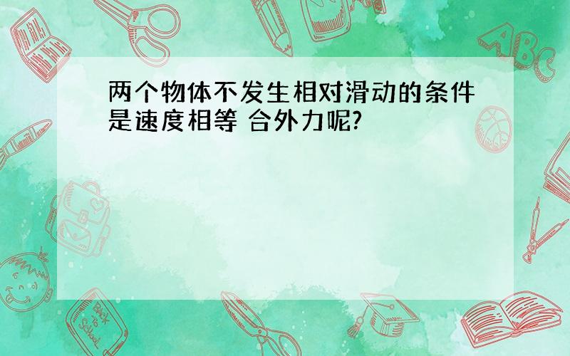 两个物体不发生相对滑动的条件是速度相等 合外力呢?