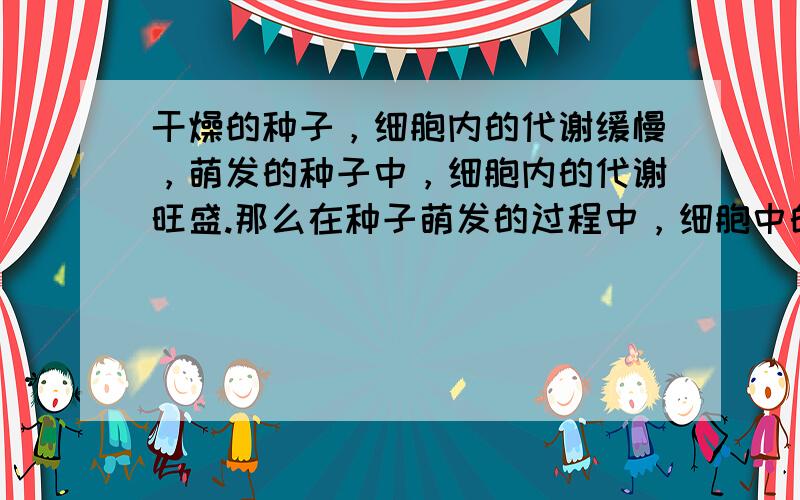 干燥的种子，细胞内的代谢缓慢，萌发的种子中，细胞内的代谢旺盛.那么在种子萌发的过程中，细胞中的结合水和自由水的比值会（