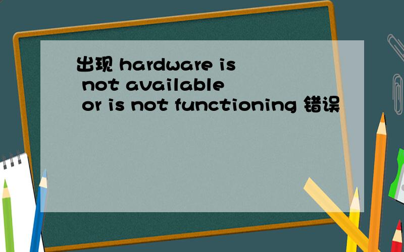 出现 hardware is not available or is not functioning 错误