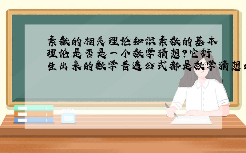 素数的相关理论知识素数的基本理论是否是一个数学猜想?它衍生出来的数学普遍公式都是数学猜想么?