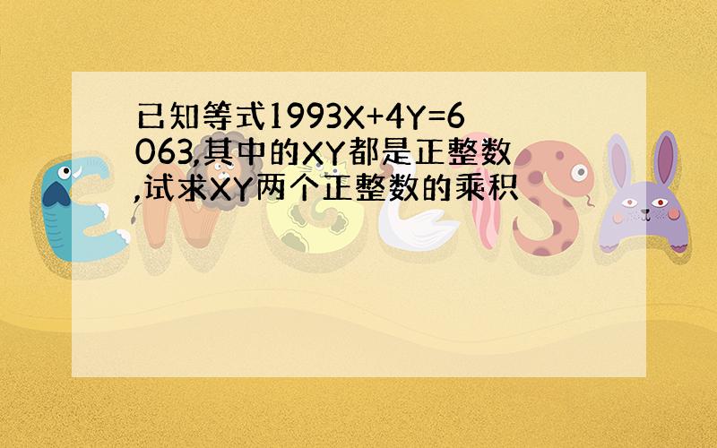 已知等式1993X+4Y=6063,其中的XY都是正整数,试求XY两个正整数的乘积