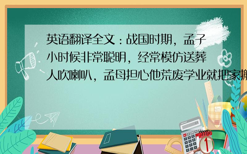 英语翻译全文：战国时期，孟子小时候非常聪明，经常模仿送葬人吹喇叭，孟母担心他荒废学业就把家搬到城里，刚好旁边是一个屠宰场